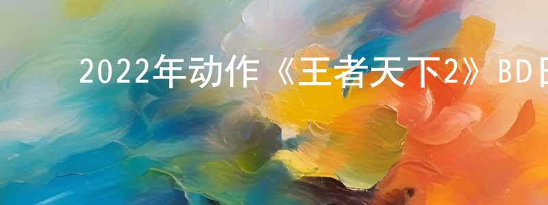 ﻿陈大君的网络影视资源,﻿2022年动作《王者天下2》BD日语中字迅雷下载_电影天堂